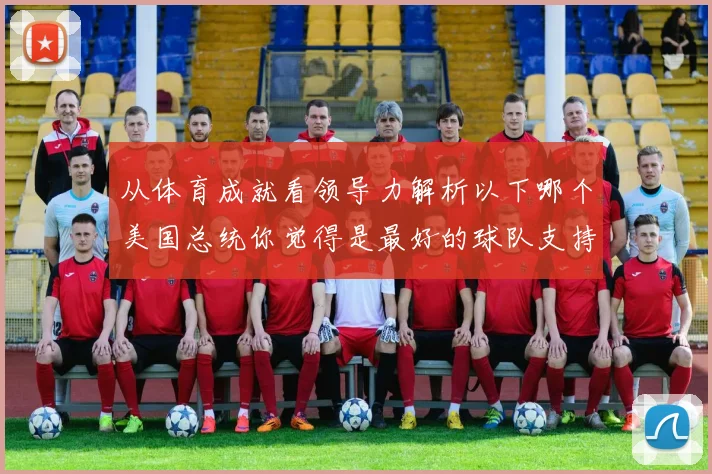 从体育成就看领导力解析以下哪个美国总统你觉得是最好的球队支持者