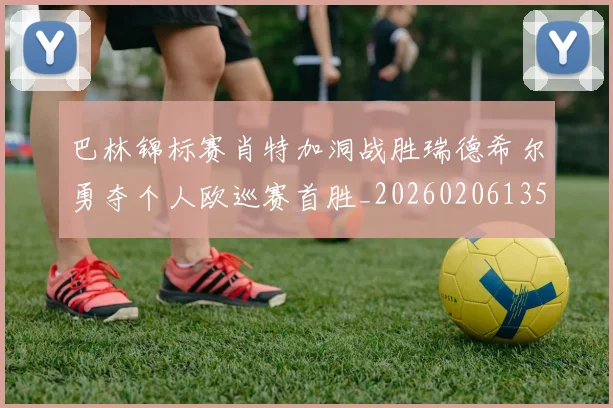 巴林锦标赛肖特加洞战胜瑞德希尔勇夺个人欧巡赛首胜_20260206135009