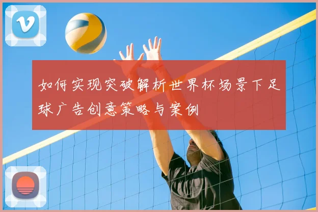 如何实现突破解析世界杯场景下足球广告创意策略与案例