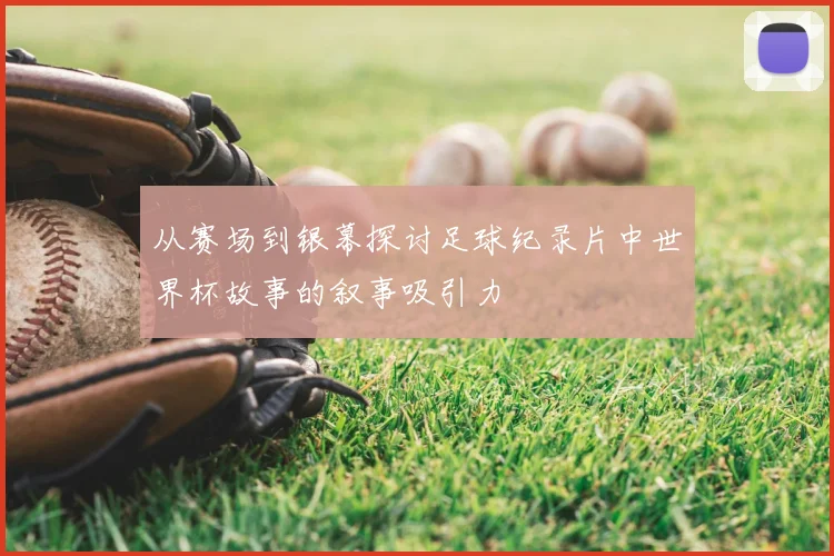 从赛场到银幕探讨足球纪录片中世界杯故事的叙事吸引力