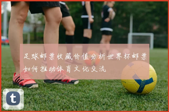足球邮票收藏价值分析世界杯邮票如何推动体育文化交流
