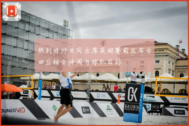 热刺将帅共同出席英超赛前发布会回应转会传闻与球队目标