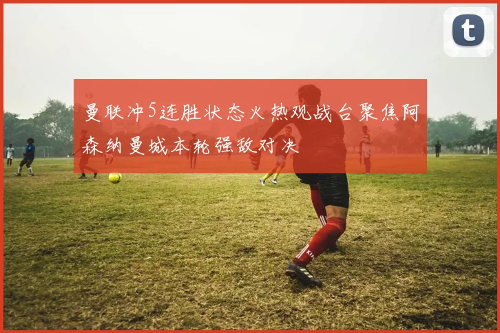 曼联冲5连胜状态火热观战台聚焦阿森纳曼城本轮强敌对决