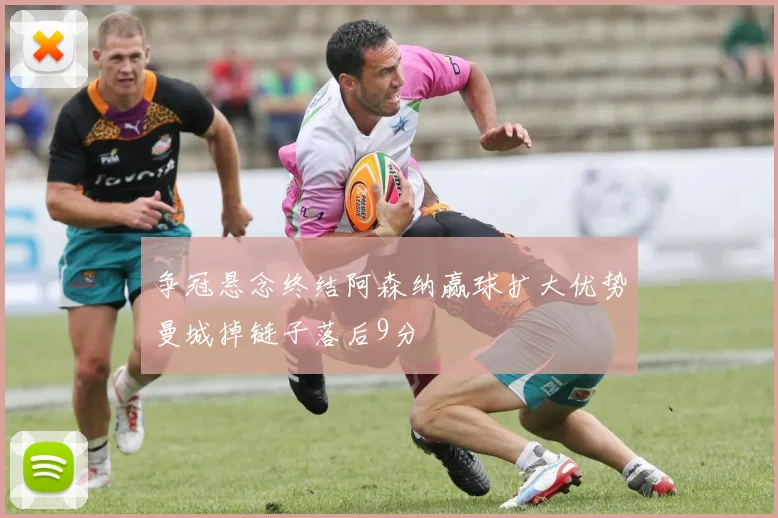 争冠悬念终结阿森纳赢球扩大优势曼城掉链子落后9分