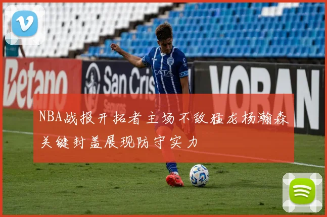 NBA战报开拓者主场不敌猛龙杨瀚森关键封盖展现防守实力