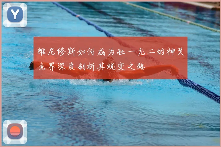 维尼修斯如何成为独一无二的神灵竞界深度剖析其蜕变之路