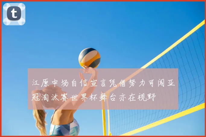 江原中场自信宣言凭借努力可闯亚冠淘汰赛世界杯舞台亦在视野