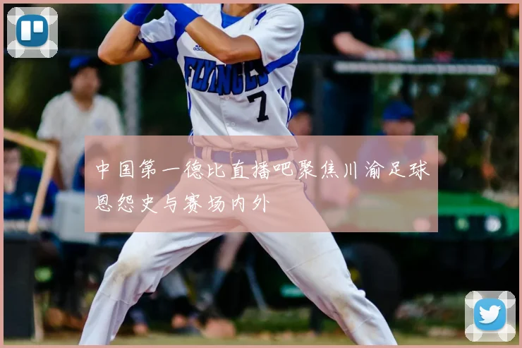 中国第一德比直播吧聚焦川渝足球恩怨史与赛场内外