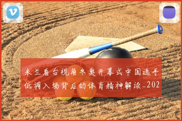 米兰看台视角冬奥开幕式中国选手低调入场背后的体育精神解读_20260215131113