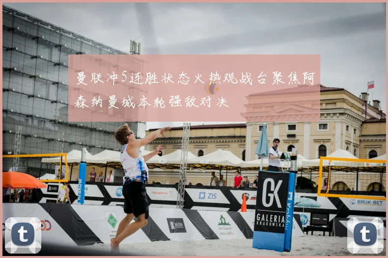 曼联冲5连胜状态火热观战台聚焦阿森纳曼城本轮强敌对决