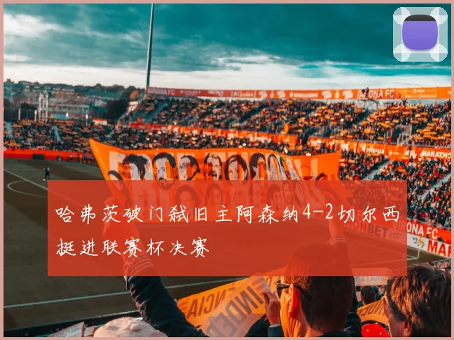 哈弗茨破门弑旧主阿森纳4-2切尔西挺进联赛杯决赛