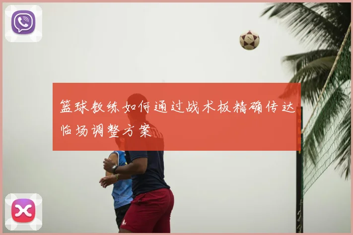篮球教练如何通过战术板精确传达临场调整方案